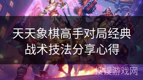 天天象棋高手对局经典战术技法分享心得 天天象棋高手对局经典战术技法分享心得