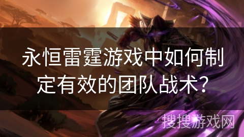 永恒雷霆游戏中如何制定有效的团队战术? 永恒雷霆游戏中如何制定有效的团队战术?