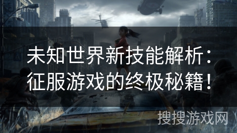 未知世界新技能解析：征服游戏的终极秘籍！