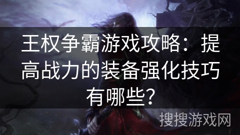 王权争霸游戏攻略：提高战力的装备强化技巧有哪些？