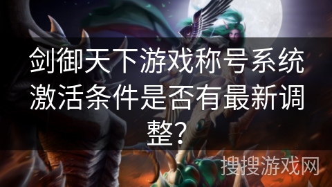 剑御天下游戏称号系统激活条件是否有最新调整? 剑御天下游戏称号系统激活条件是否有最新调整?