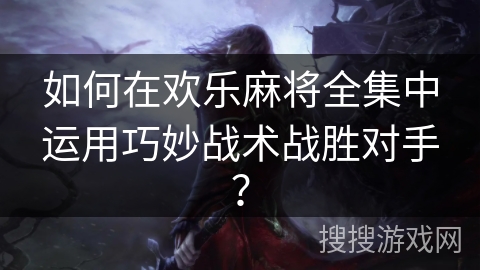 如何在欢乐麻将全集中运用巧妙战术战胜对手? 如何在欢乐麻将全集中运用巧妙战术战胜对手?