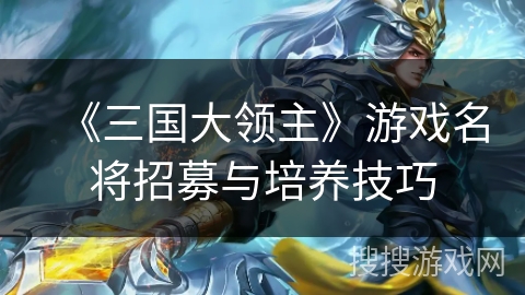 《三国大领主》游戏名将招募与培养技巧 《三国大领主》游戏名将招募与培养技巧