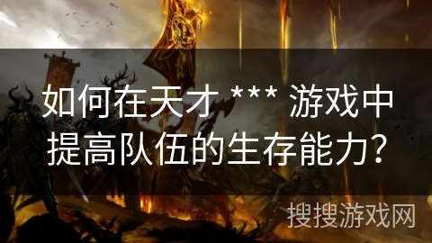 如何在天才 *** 游戏中提高队伍的生存能力? 如何在天才 *** 游戏中提高队伍的生存能力?