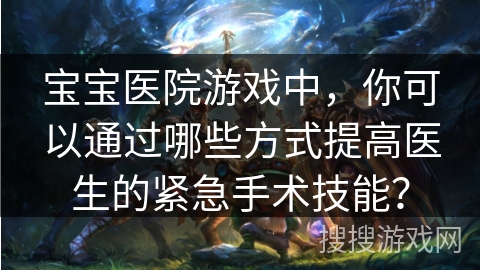 宝宝医院游戏中，你可以通过哪些方式提高医生的紧急手术技能？