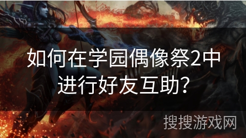 如何在学园偶像祭2中进行好友互助? 如何在学园偶像祭2中进行好友互助?