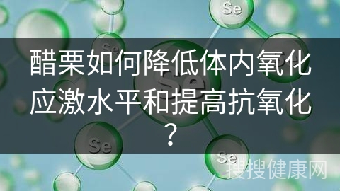 醋栗如何降低体内氧化应激水平和提高抗氧化？