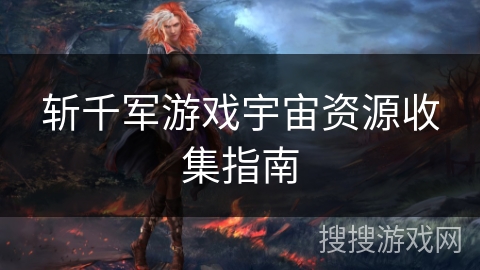 斩千军游戏宇宙资源收集指南