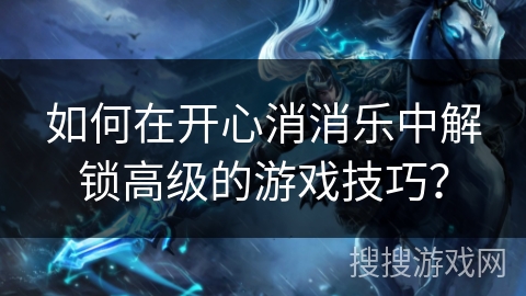 如何在开心消消乐中解锁高级的游戏技巧？