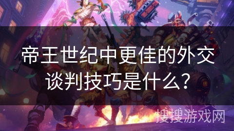 帝王世纪中更佳的外交谈判技巧是什么？