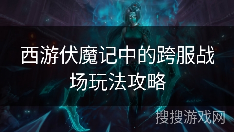 西游伏魔记中的跨服战场玩法攻略