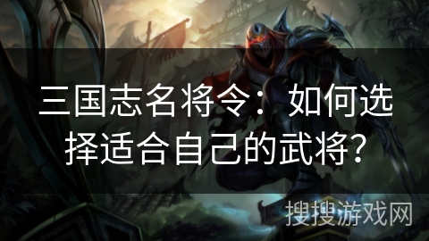 三国志名将令：如何选择适合自己的武将？