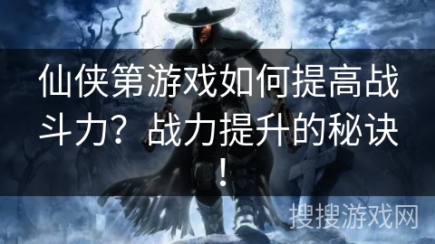仙侠第游戏如何提高战斗力？战力提升的秘诀！