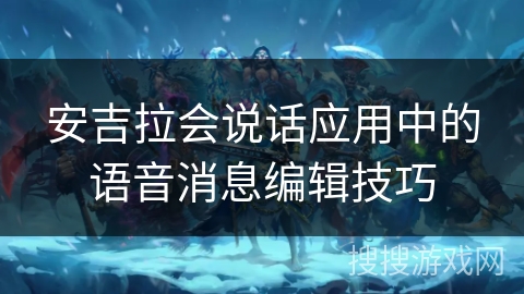 安吉拉会说话应用中的语音消息编辑技巧