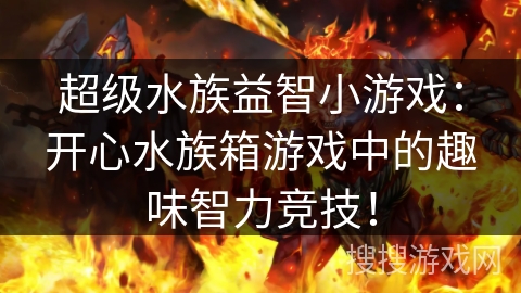 超级水族益智小游戏：开心水族箱游戏中的趣味智力竞技！