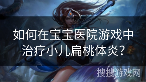 如何在宝宝医院游戏中治疗小儿扁桃体炎？