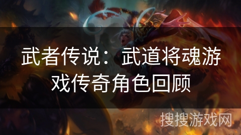 武者传说：武道将魂游戏传奇角色回顾