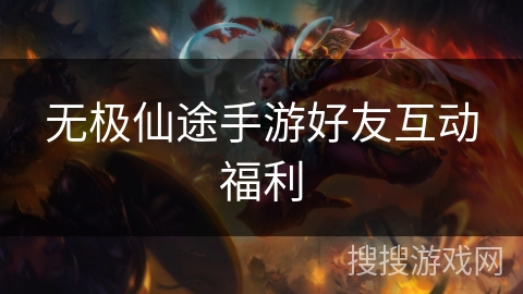 无极仙途手游好友互动福利