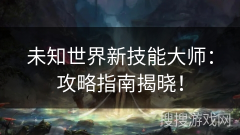 未知世界新技能大师：攻略指南揭晓！