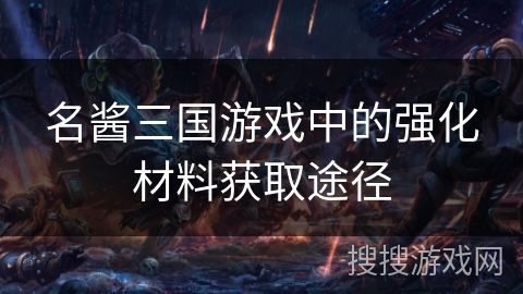名酱三国游戏中的强化材料获取途径