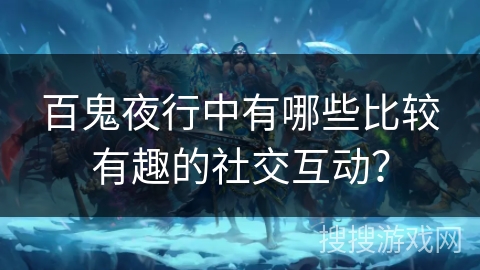 百鬼夜行中有哪些比较有趣的社交互动？