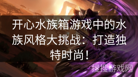 开心水族箱游戏中的水族风格大挑战：打造独特时尚！