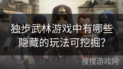 独步武林游戏中有哪些隐藏的玩法可挖掘？