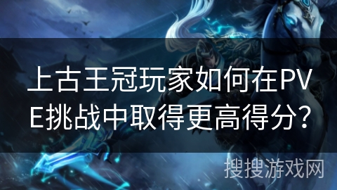 上古王冠玩家如何在PVE挑战中取得更高得分？