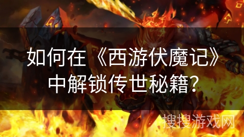 如何在《西游伏魔记》中解锁传世秘籍？