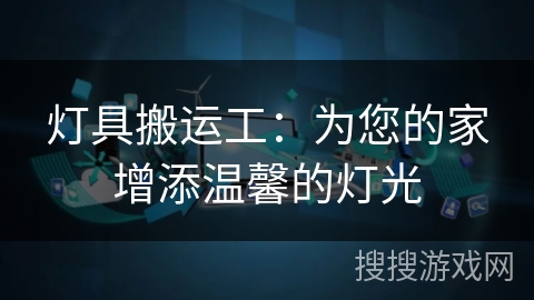 灯具搬运工：为您的家增添温馨的灯光
