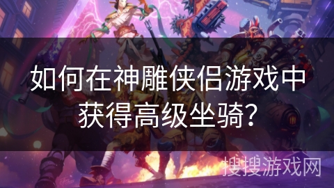 如何在神雕侠侣游戏中获得高级坐骑？