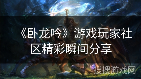 《卧龙吟》游戏玩家社区精彩瞬间分享