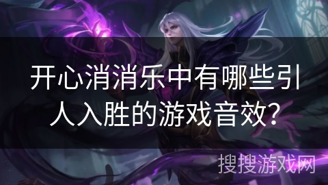 开心消消乐中有哪些引人入胜的游戏音效？