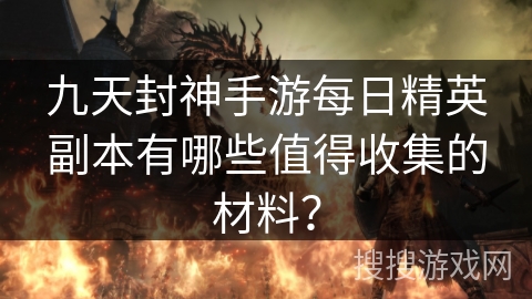 九天封神手游每日精英副本有哪些值得收集的材料？