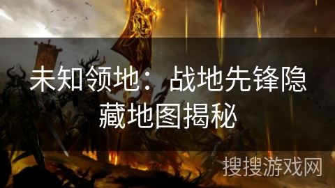 未知领地：战地先锋隐藏地图揭秘