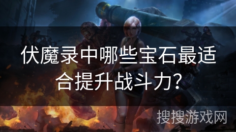 伏魔录中哪些宝石最适合提升战斗力？