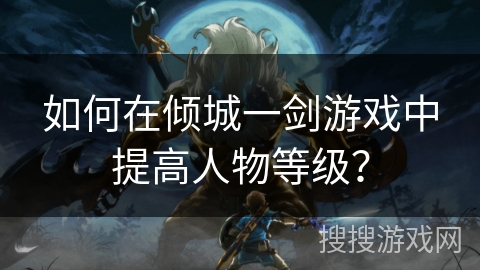 如何在倾城一剑游戏中提高人物等级？