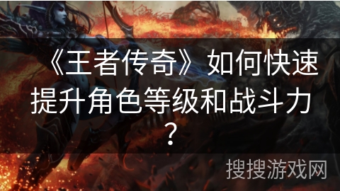 《王者传奇》如何快速提升角色等级和战斗力？