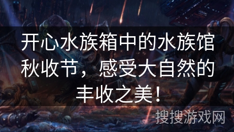 开心水族箱中的水族馆秋收节，感受大自然的丰收之美！