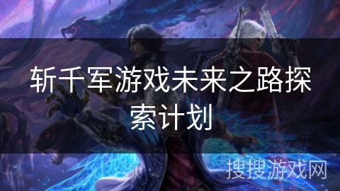 斩千军游戏未来之路探索计划