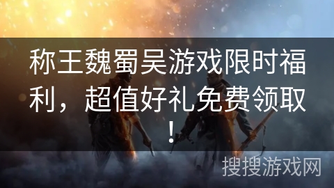 称王魏蜀吴游戏限时福利，超值好礼免费领取！
