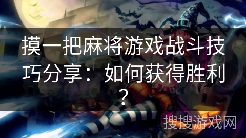 摸一把麻将游戏战斗技巧分享：如何获得胜利？