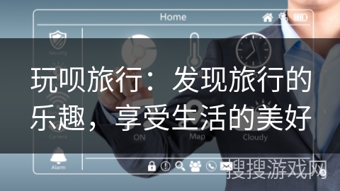 玩呗旅行：发现旅行的乐趣，享受生活的美好