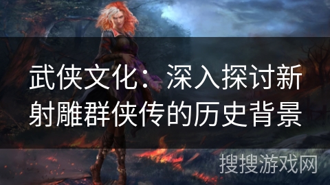 武侠文化：深入探讨新射雕群侠传的历史背景