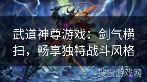 武道神尊游戏：剑气横扫，畅享独特战斗风格