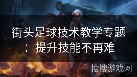 街头足球技术教学专题：提升技能不再难