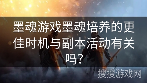 墨魂游戏墨魂培养的更佳时机与副本活动有关吗？