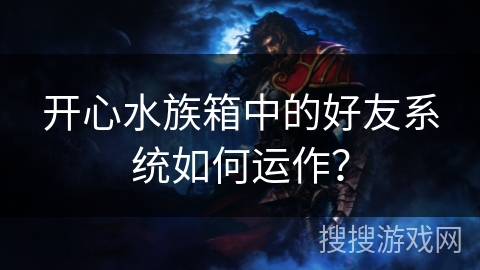 开心水族箱中的好友系统如何运作？