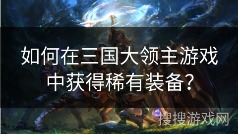 如何在三国大领主游戏中获得稀有装备？