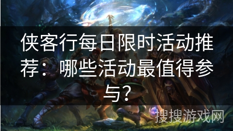 侠客行每日限时活动推荐：哪些活动最值得参与？